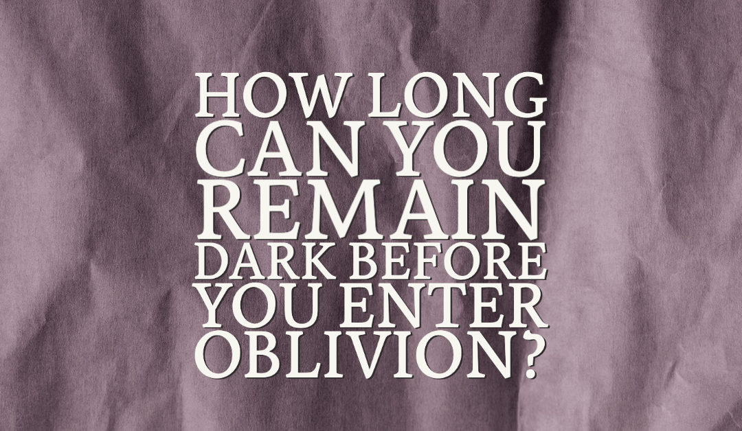 How Long Can You Remain Dark Before You Enter Oblivion?