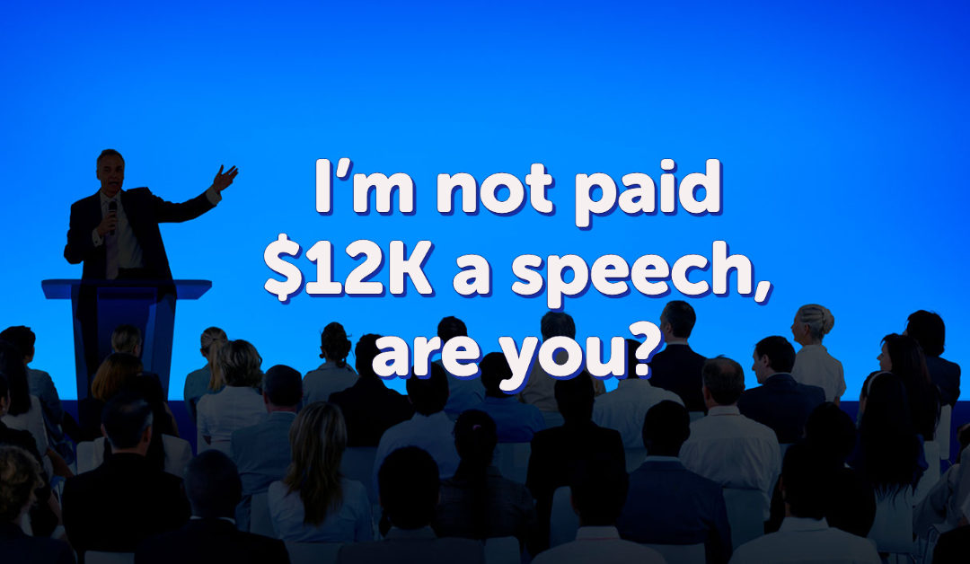 I’m not paid $12K a speech, are you?